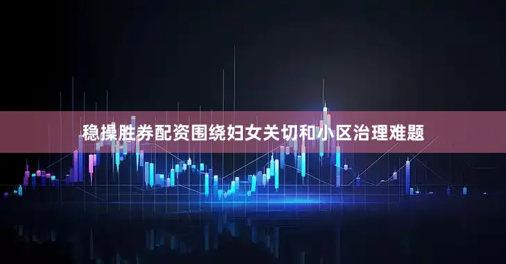 稳操胜券配资围绕妇女关切和小区治理难题