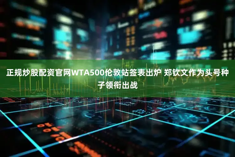 正规炒股配资官网WTA500伦敦站签表出炉 郑钦文作为头号种子领衔出战
