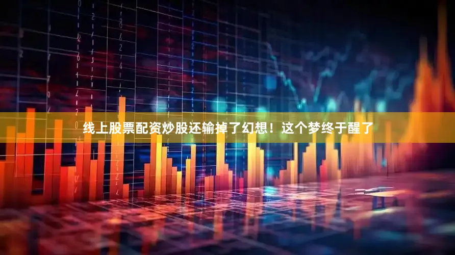 线上股票配资炒股还输掉了幻想！这个梦终于醒了