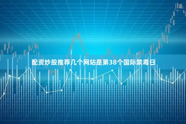 配资炒股推荐几个网站是第38个国际禁毒日