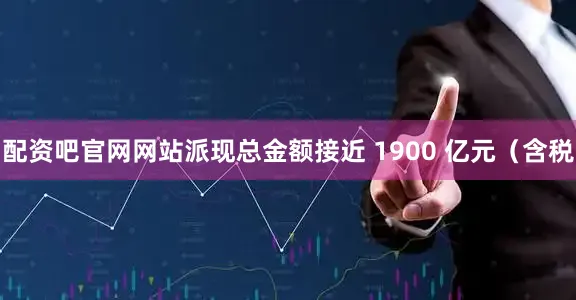 配资吧官网网站派现总金额接近 1900 亿元（含税