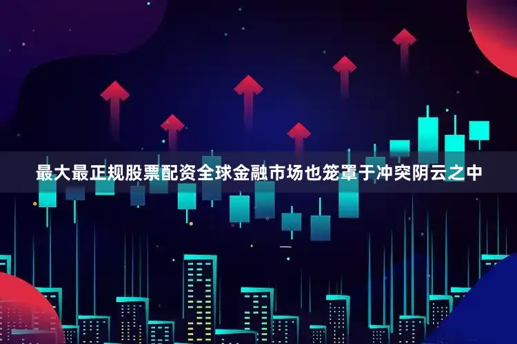 最大最正规股票配资全球金融市场也笼罩于冲突阴云之中