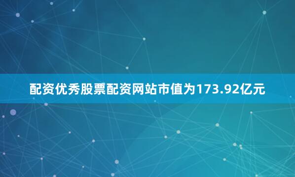 配资优秀股票配资网站市值为173.92亿元