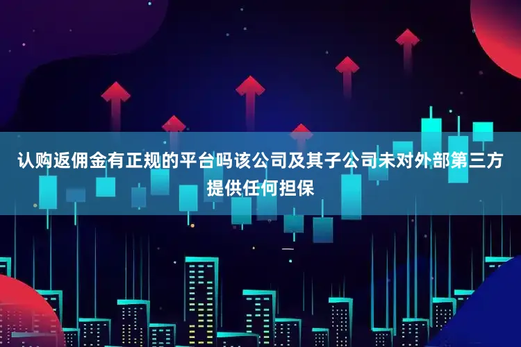 认购返佣金有正规的平台吗该公司及其子公司未对外部第三方提供任何担保