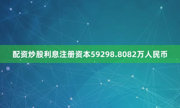 配资炒股利息注册资本59298.8082万人民币