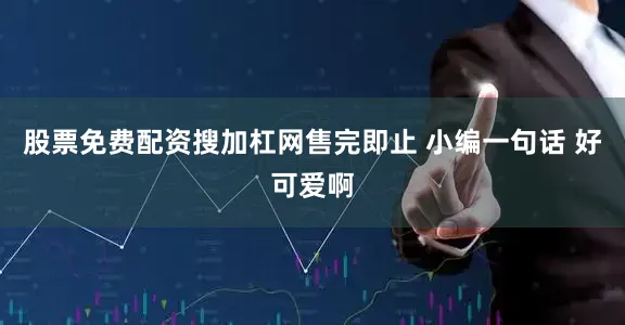 股票免费配资搜加杠网售完即止 小编一句话 好可爱啊
