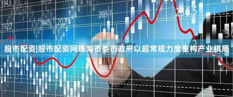股市配资|股市配资网珠海市委市政府以超常规力度重构产业棋局