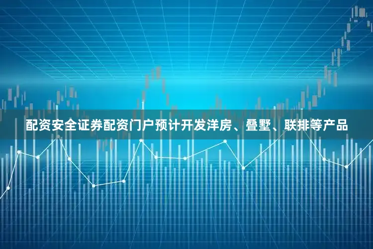 配资安全证券配资门户预计开发洋房、叠墅、联排等产品
