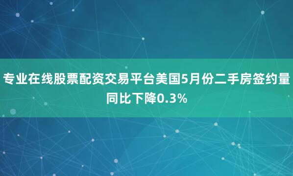专业在线股票配资交易平台美国5月份二手房签约量同比下降0.3%