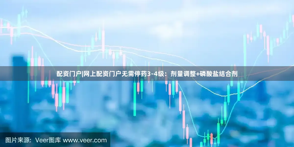 配资门户|网上配资门户无需停药3-4级：剂量调整+磷酸盐结合剂