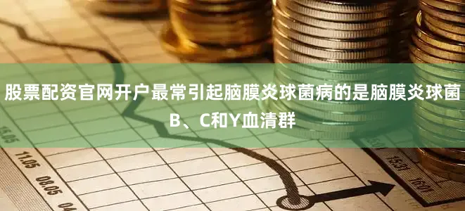 股票配资官网开户最常引起脑膜炎球菌病的是脑膜炎球菌B、C和Y血清群