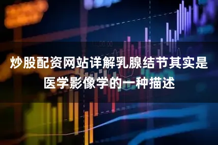 炒股配资网站详解乳腺结节其实是医学影像学的一种描述