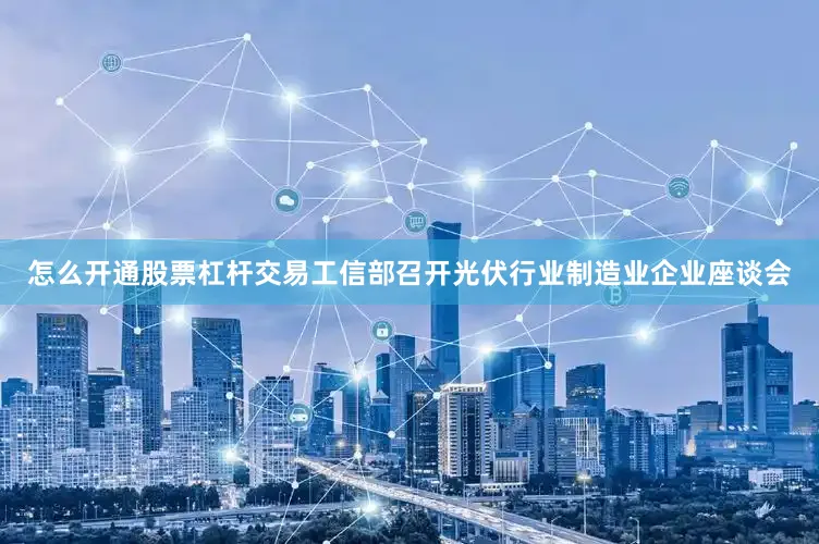 怎么开通股票杠杆交易工信部召开光伏行业制造业企业座谈会