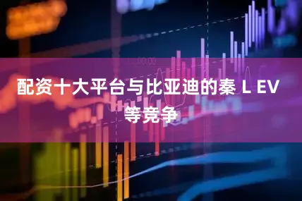 配资十大平台与比亚迪的秦 L EV 等竞争