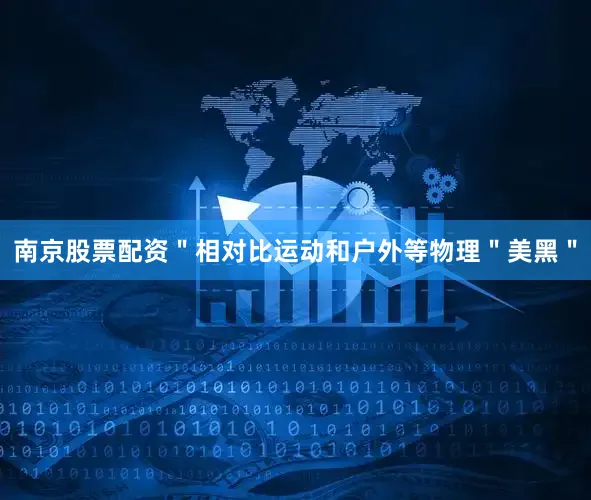南京股票配资＂相对比运动和户外等物理＂美黑＂