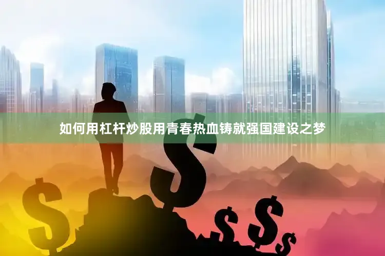 如何用杠杆炒股用青春热血铸就强国建设之梦