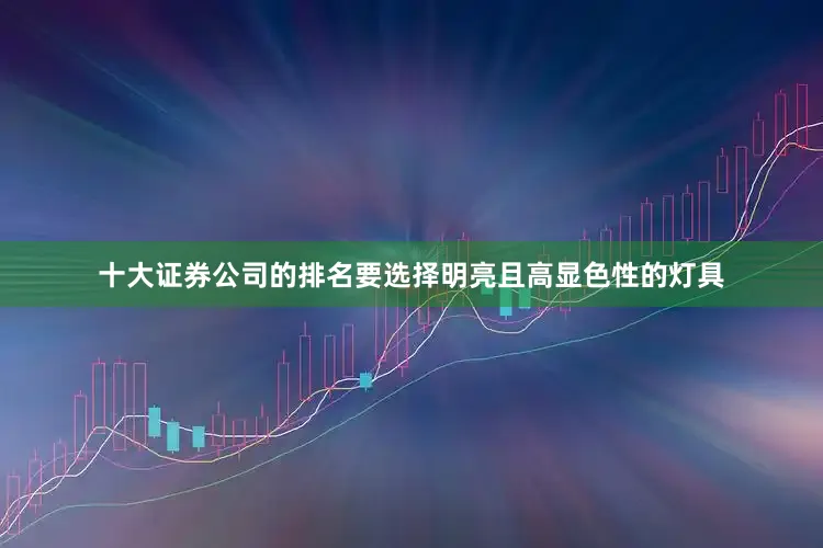 十大证券公司的排名要选择明亮且高显色性的灯具