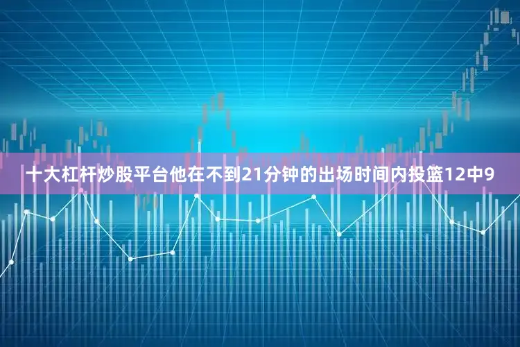十大杠杆炒股平台他在不到21分钟的出场时间内投篮12中9