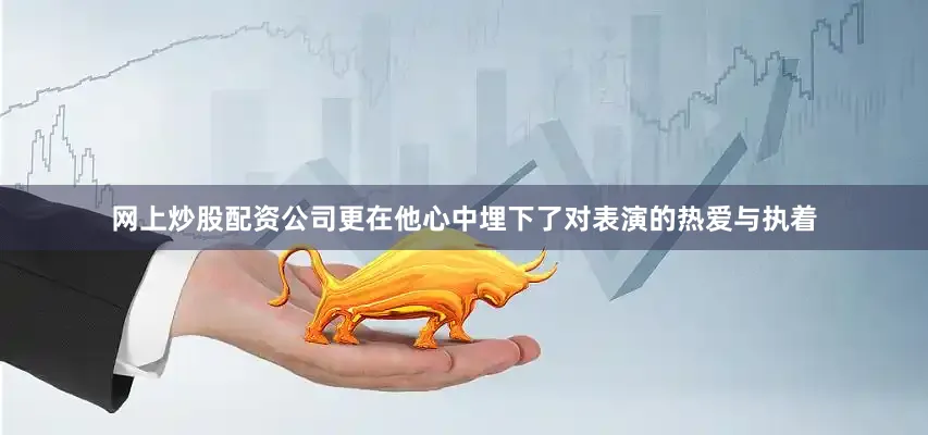 网上炒股配资公司更在他心中埋下了对表演的热爱与执着
