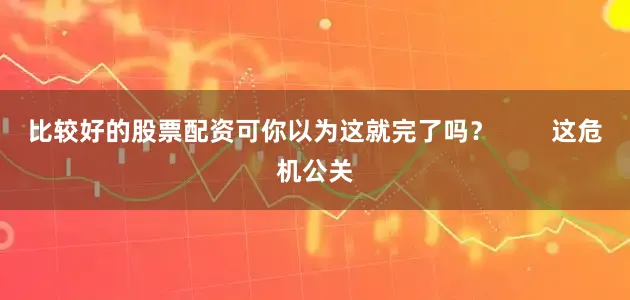 比较好的股票配资可你以为这就完了吗？        这危机公关