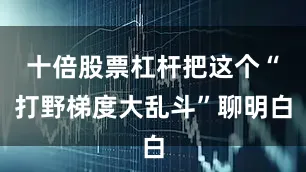 十倍股票杠杆把这个“打野梯度大乱斗”聊明白