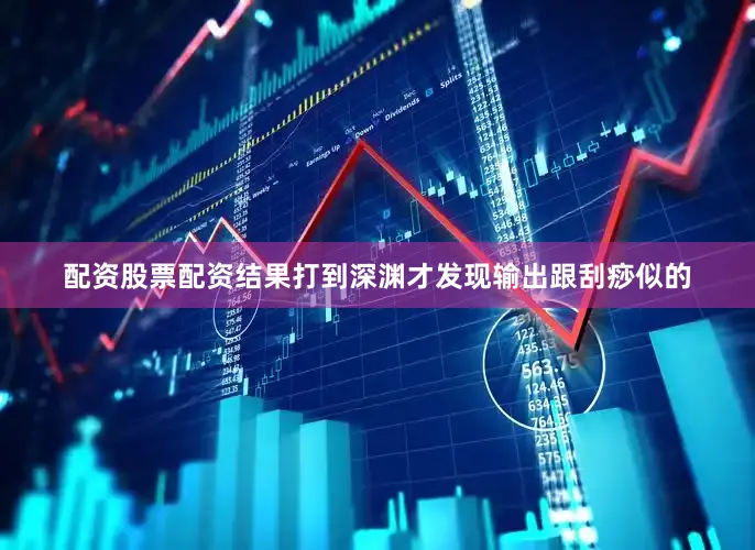 配资股票配资结果打到深渊才发现输出跟刮痧似的
