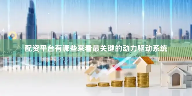 配资平台有哪些来看最关键的动力驱动系统