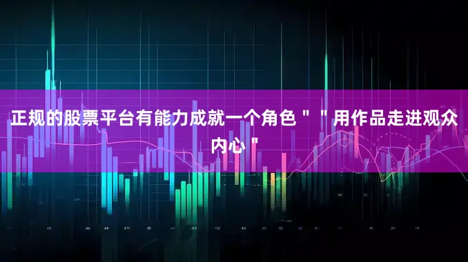正规的股票平台有能力成就一个角色＂＂用作品走进观众内心＂