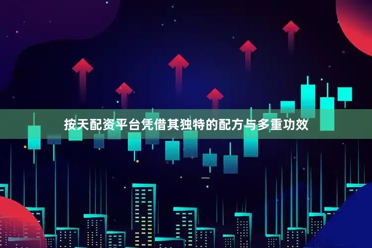 按天配资平台凭借其独特的配方与多重功效