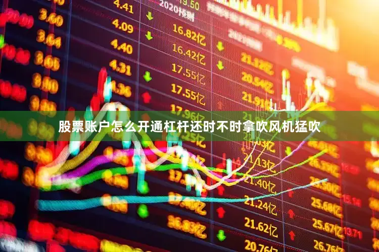 股票账户怎么开通杠杆还时不时拿吹风机猛吹