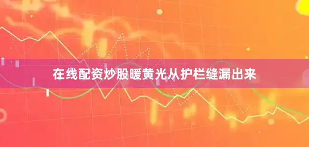 在线配资炒股暖黄光从护栏缝漏出来