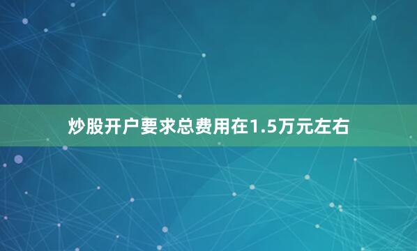 炒股开户要求总费用在1.5万元左右
