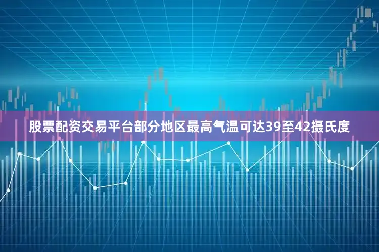 股票配资交易平台部分地区最高气温可达39至42摄氏度