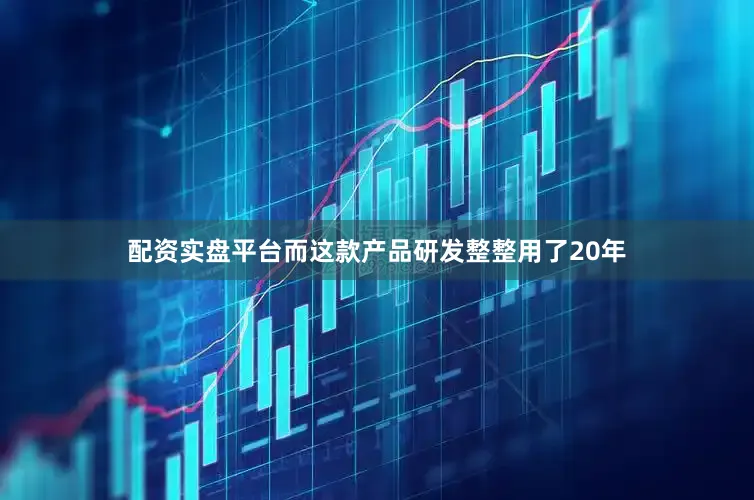 配资实盘平台而这款产品研发整整用了20年
