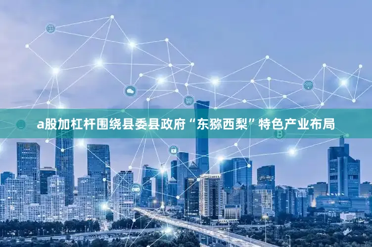 a股加杠杆围绕县委县政府“东猕西梨”特色产业布局
