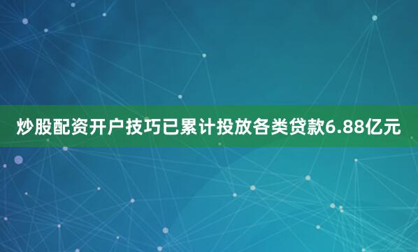 炒股配资开户技巧已累计投放各类贷款6.88亿元