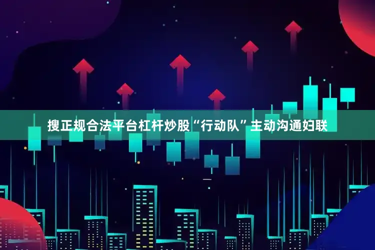 搜正规合法平台杠杆炒股“行动队”主动沟通妇联
