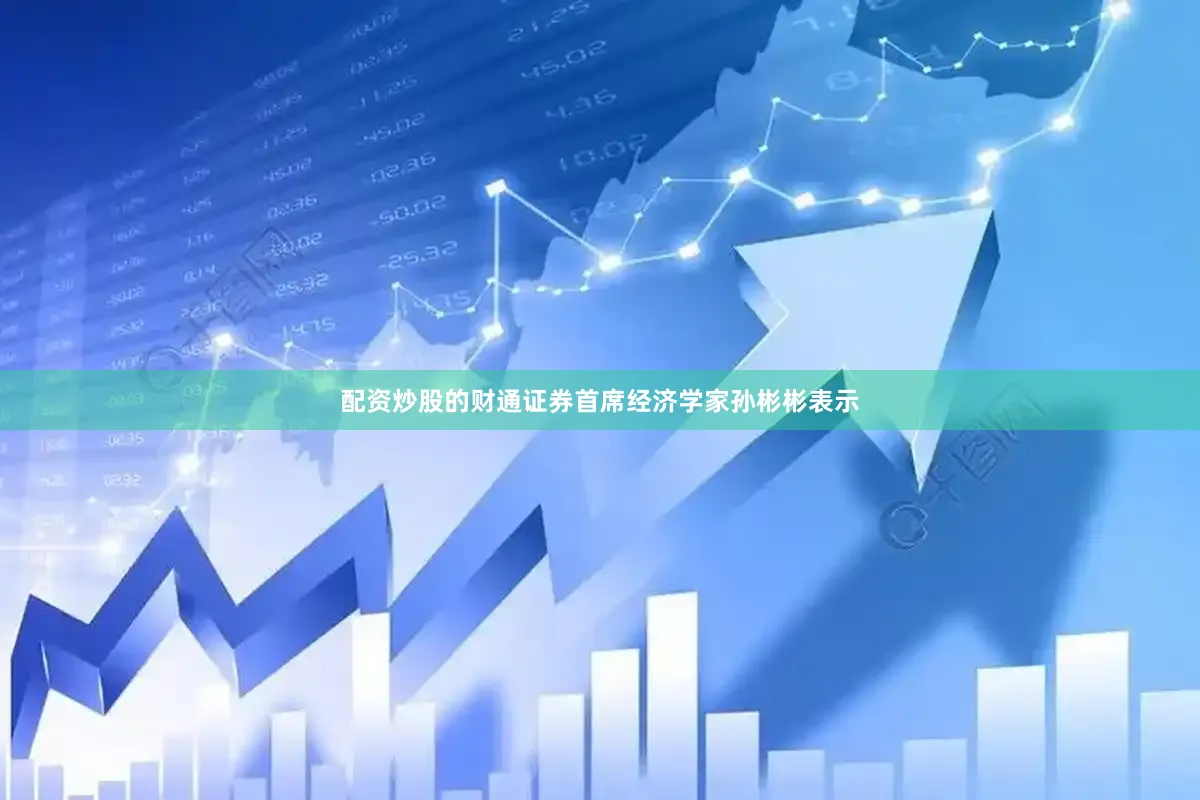 配资炒股的　　财通证券首席经济学家孙彬彬表示