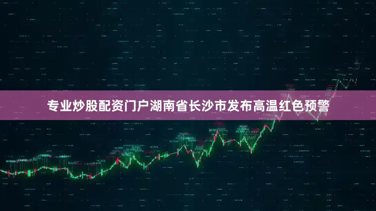 专业炒股配资门户湖南省长沙市发布高温红色预警