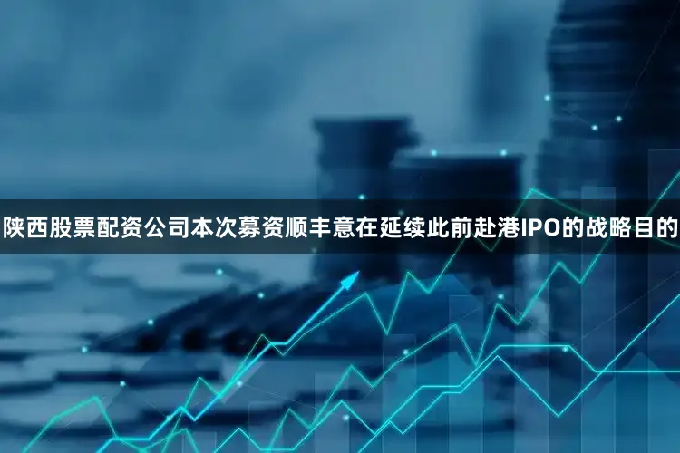 陕西股票配资公司本次募资顺丰意在延续此前赴港IPO的战略目的