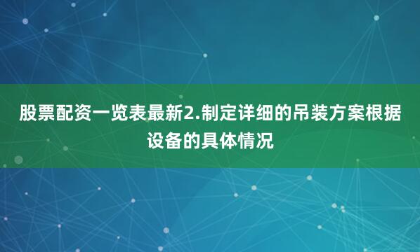 股票配资一览表最新2.制定详细的吊装方案根据设备的具体情况