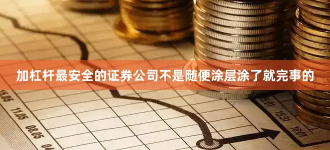 加杠杆最安全的证券公司不是随便涂层涂了就完事的