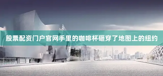 股票配资门户官网手里的咖啡杯砸穿了地图上的纽约