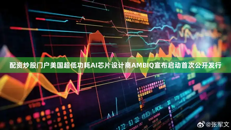 配资炒股门户美国超低功耗AI芯片设计商AMBIQ宣布启动首次公开发行