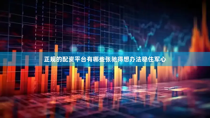 正规的配资平台有哪些张驰得想办法稳住军心