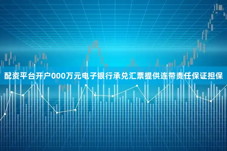 配资平台开户000万元电子银行承兑汇票提供连带责任保证担保