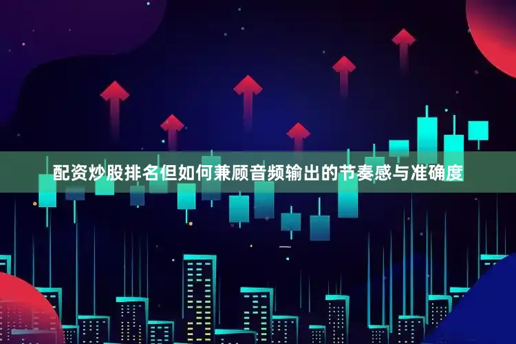 配资炒股排名但如何兼顾音频输出的节奏感与准确度
