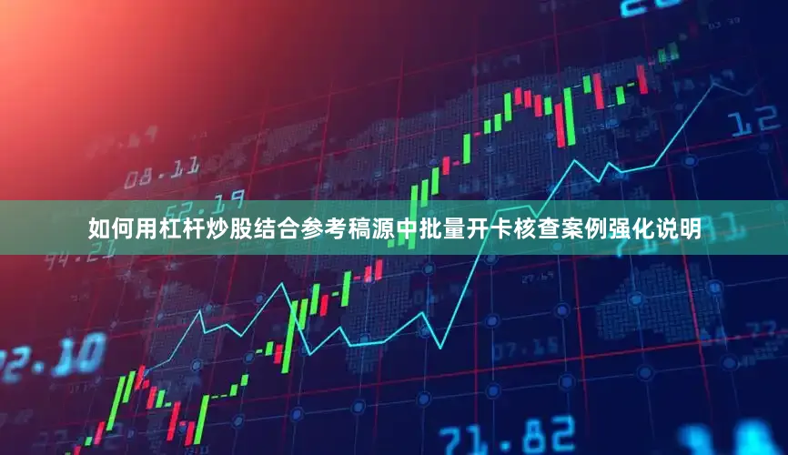 如何用杠杆炒股结合参考稿源中批量开卡核查案例强化说明