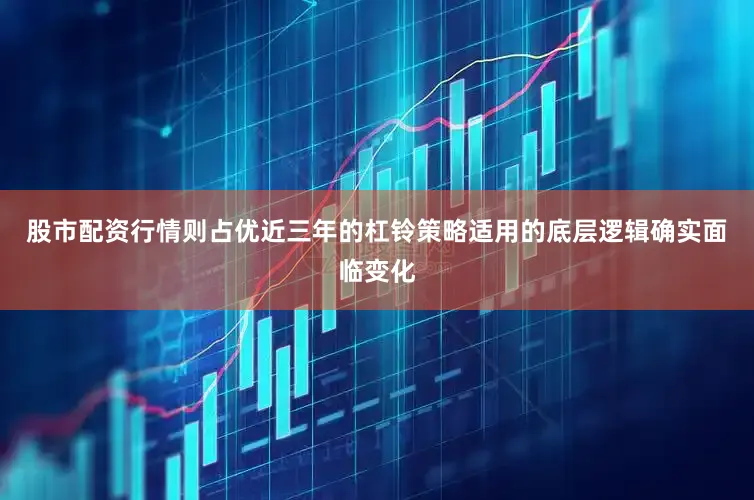 股市配资行情则占优近三年的杠铃策略适用的底层逻辑确实面临变化