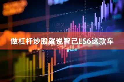 做杠杆炒股就说智己LS6这款车